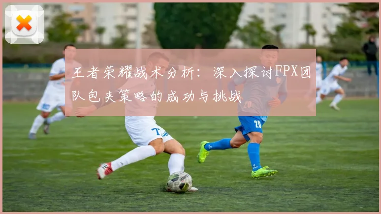 王者荣耀战术分析：深入探讨FPX团队包夹策略的成功与挑战