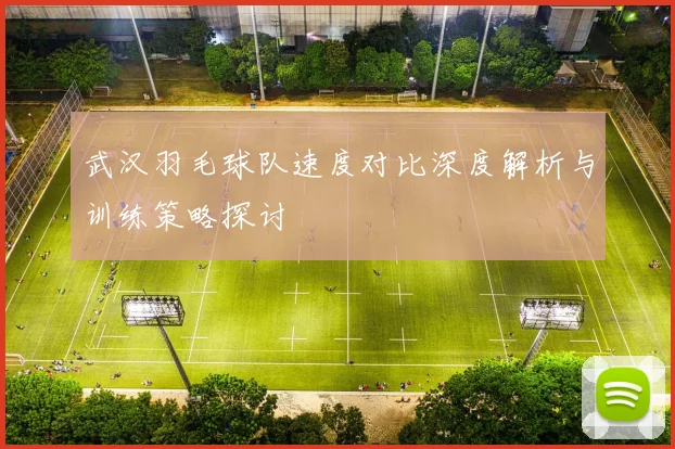 武汉羽毛球队速度对比深度解析与训练策略探讨