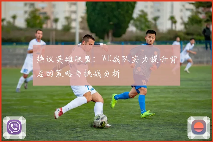 热议英雄联盟：WE战队实力提升背后的策略与挑战分析