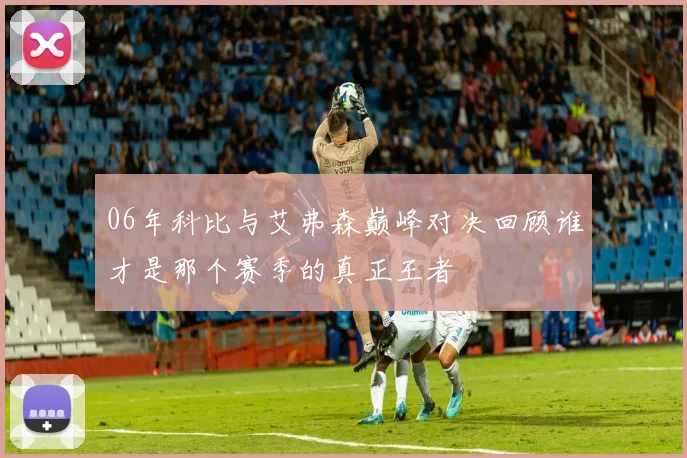 06年科比与艾弗森巅峰对决回顾谁才是那个赛季的真正王者