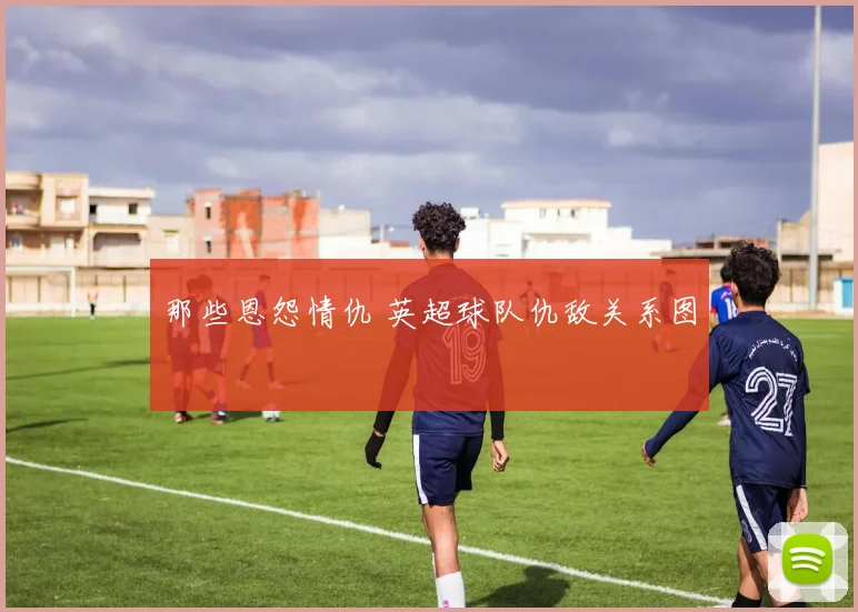 那些恩怨情仇 英超球队仇敌关系图