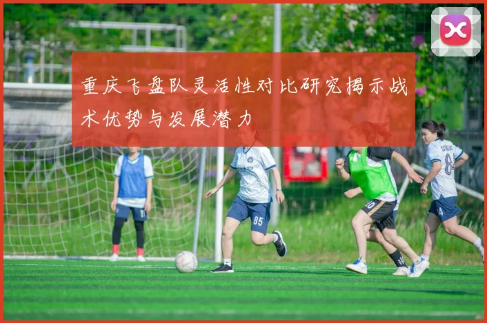 重庆飞盘队灵活性对比研究揭示战术优势与发展潜力
