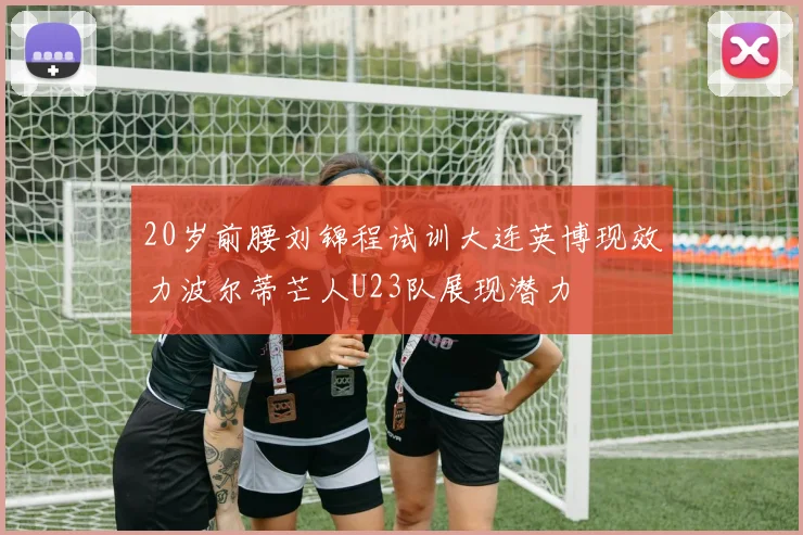 20岁前腰刘锦程试训大连英博现效力波尔蒂芒人U23队展现潜力