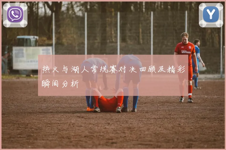 热火与湖人常规赛对决回顾及精彩瞬间分析