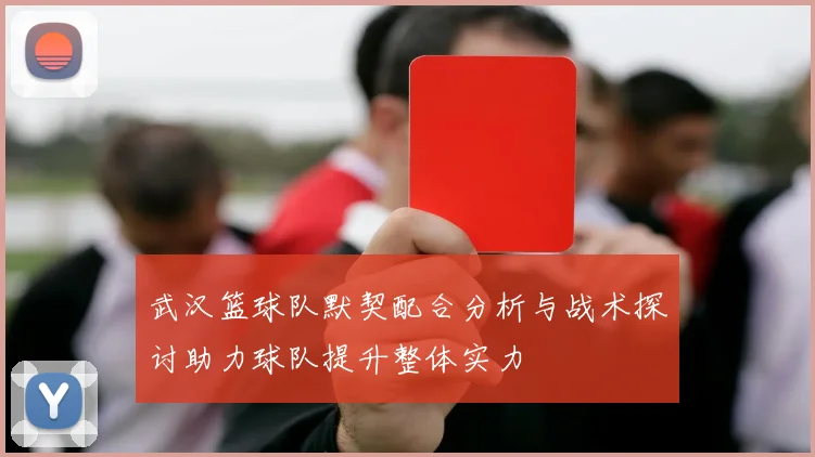 武汉篮球队默契配合分析与战术探讨助力球队提升整体实力