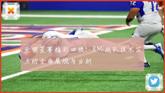 全明星赛精彩回顾：RNG战队技术实力的全面展现与分析
