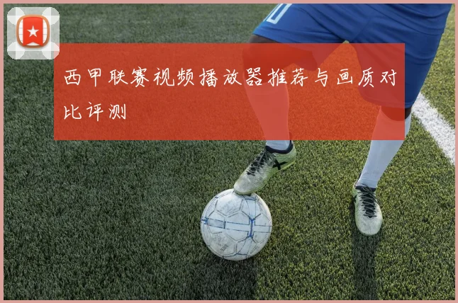 西甲联赛视频播放器推荐与画质对比评测