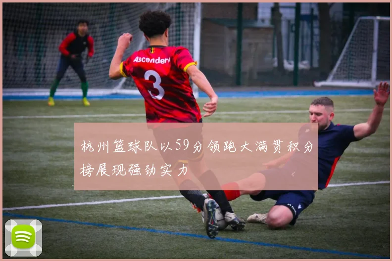 杭州篮球队以59分领跑大满贯积分榜展现强劲实力