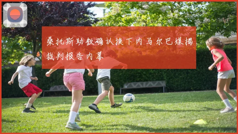 桑托斯助教确认换下内马尔巴媒揭裁判报告内幕