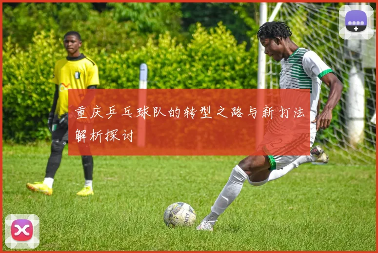 重庆乒乓球队的转型之路与新打法解析探讨